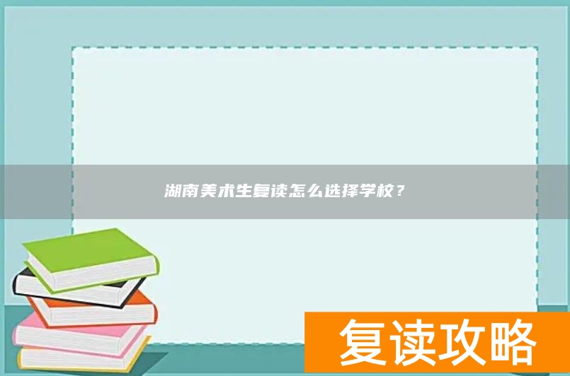 湖南美术生复读怎么选择学校？