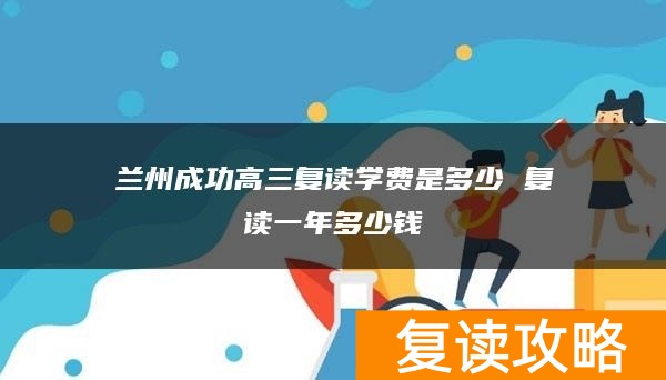 兰州成功高三复读学费是多少 复读一年多少钱