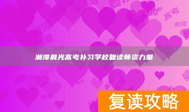湘潭晨光高考补习学校复读师资力量