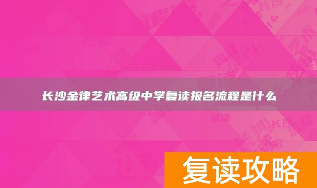 长沙金律艺术高级中学复读报名流程是什么