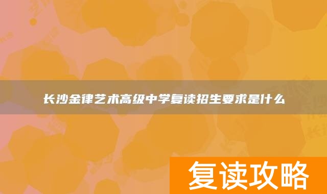 长沙金律艺术高级中学复读招生要求是什么