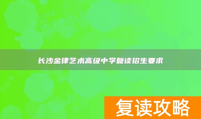 长沙金律艺术高级中学复读招生要求