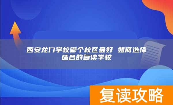 西安龙门学校哪个校区最好 如何选择适合的复读学校