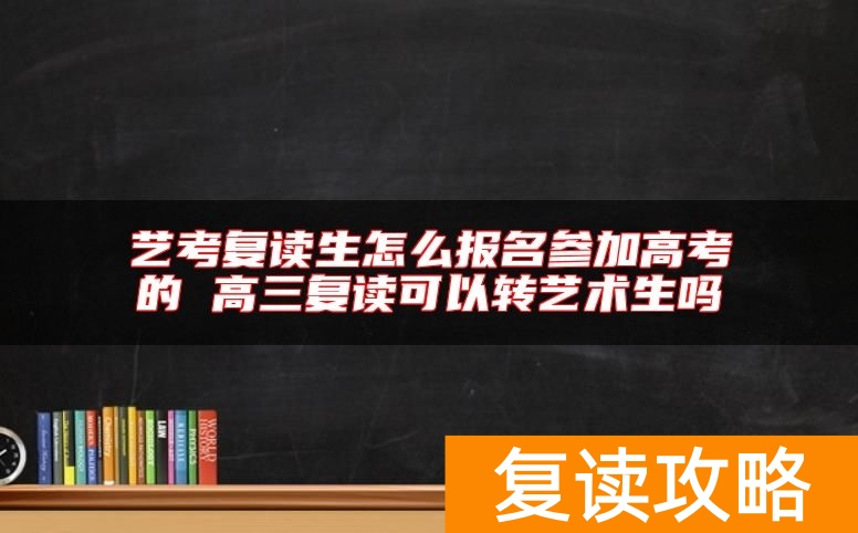艺考复读生怎么报名参加高考的 高三复读可以转艺术生吗