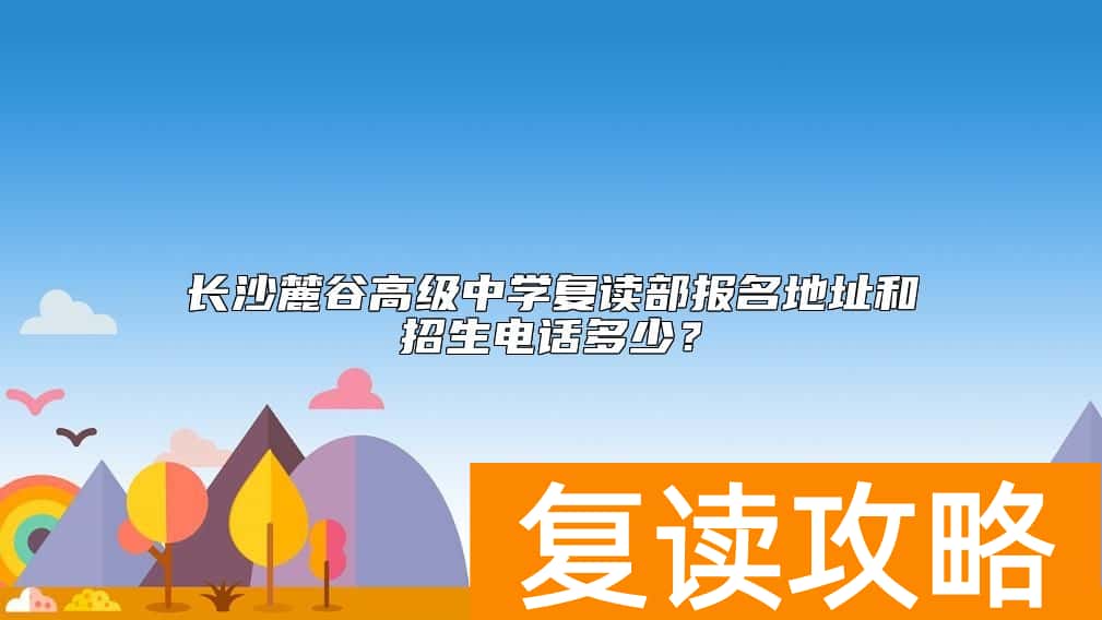 长沙麓谷高级中学复读部报名地址和招生电话多少？