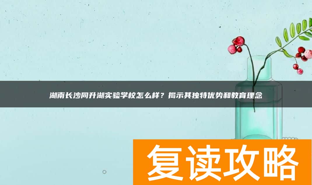 湖南长沙同升湖实验学校怎么样？揭示其独特优势和教育理念