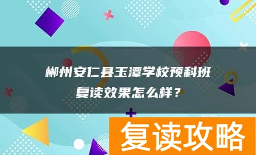 郴州安仁县玉潭学校预科班复读效果怎么样？