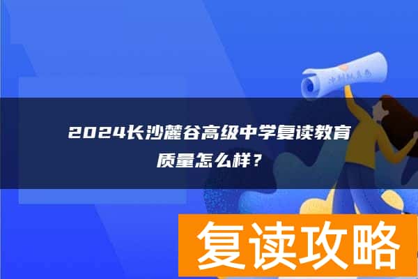 2024长沙麓谷高级中学复读教育质量怎么样？