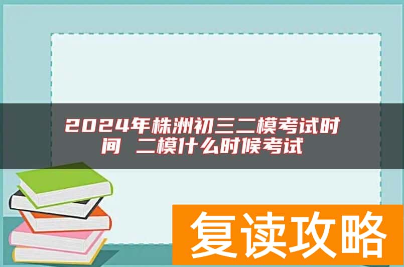 2024年株洲初三二模考试时间 二模什么时候考试