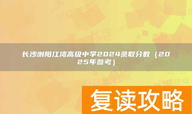 长沙浏阳江湾高级中学2024录取分数（2025年参考）
