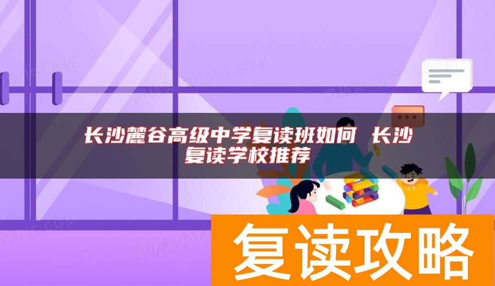 长沙麓谷高级中学复读班如何 长沙复读学校推荐